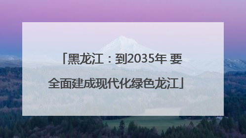 黑龙江：到2035年 要全面建成现代化绿色龙江
