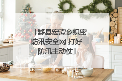 黟县宏潭乡织密防汛安全网 打好防汛主动仗