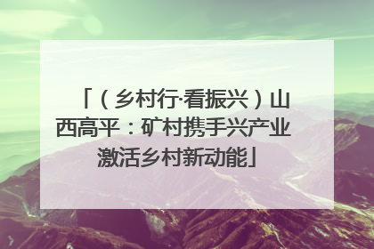 （乡村行·看振兴）山西高平：矿村携手兴产业 激活乡村新动能