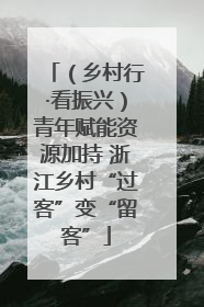 （乡村行·看振兴）青年赋能资源加持 浙江乡村“过客”变“留客”