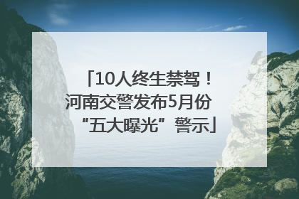 10人终生禁驾！河南交警发布5月份“五大曝光”警示