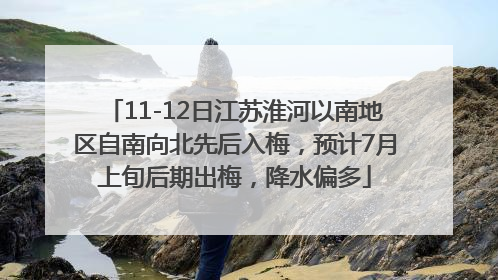 11-12日江苏淮河以南地区自南向北先后入梅，预计7月上旬后期出梅，降水偏多