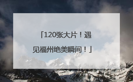 120张大片！遇见福州绝美瞬间！