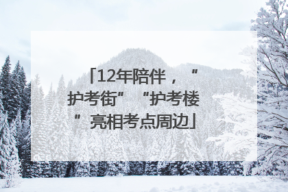 12年陪伴，“护考街”“护考楼”亮相考点周边