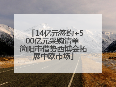 14亿元签约+500亿元采购清单 简阳市借势西博会拓展中欧市场