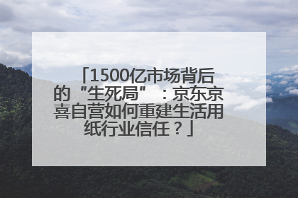 1500亿市场背后的“生死局”：京东京喜自营如何重建生活用纸行业信任？