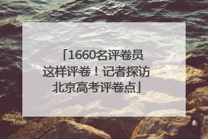 1660名评卷员这样评卷！记者探访北京高考评卷点