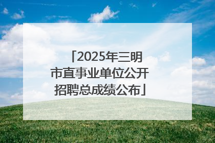 2025年三明市直事业单位公开招聘总成绩公布