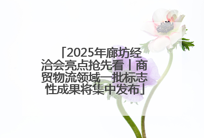 2025年廊坊经洽会亮点抢先看丨商贸物流领域一批标志性成果将集中发布