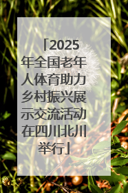 2025年全国老年人体育助力乡村振兴展示交流活动在四川北川举行