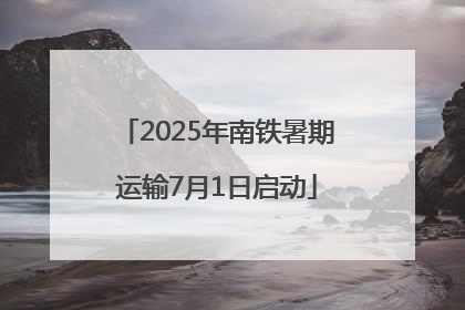 2025年南铁暑期运输7月1日启动