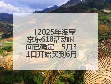 2025年淘宝京东618活动时间已确定：5月31日开始买到6月18日结束优惠力度最大最便宜！