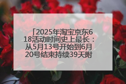 2025年淘宝京东618活动时间史上最长：从5月13号开始到6月20号结束持续39天附详细时间表一览
