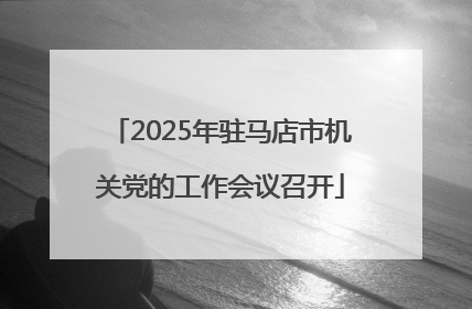 2025年驻马店市机关党的工作会议召开