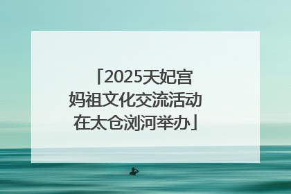 2025天妃宫妈祖文化交流活动在太仓浏河举办