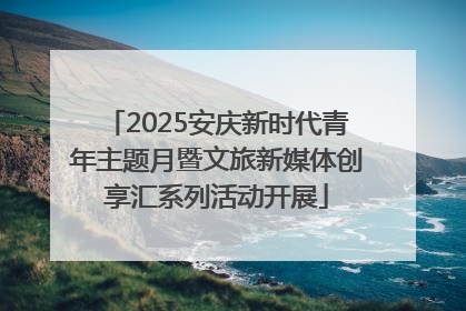 2025安庆新时代青年主题月暨文旅新媒体创享汇系列活动开展