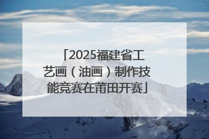 2025福建省工艺画（油画）制作技能竞赛在莆田开赛