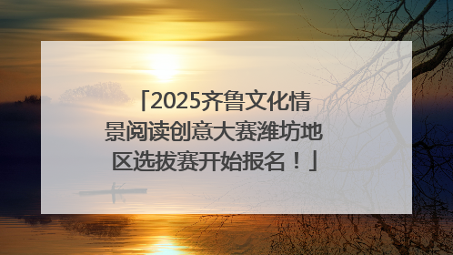 2025齐鲁文化情景阅读创意大赛潍坊地区选拔赛开始报名！