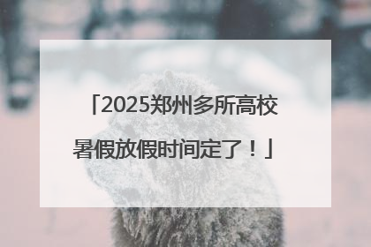 2025郑州多所高校暑假放假时间定了！