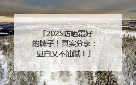 2025防晒霜好的牌子！真实分享：显白又不油腻！