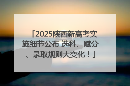 2025陕西新高考实施细节公布 选科、赋分、录取规则大变化！