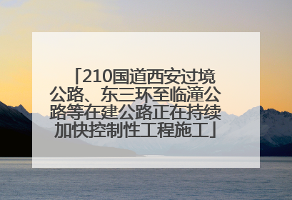 210国道西安过境公路、东三环至临潼公路等在建公路正在持续加快控制性工程施工