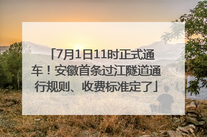 7月1日11时正式通车！安徽首条过江隧道通行规则、收费标准定了