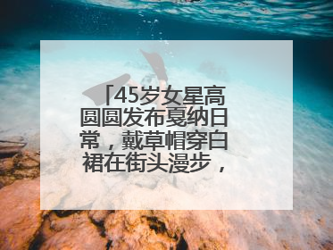 45岁女星高圆圆发布戛纳日常，戴草帽穿白裙在街头漫步，宛如电影画面