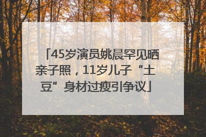 45岁演员姚晨罕见晒亲子照，11岁儿子“土豆”身材过瘦引争议