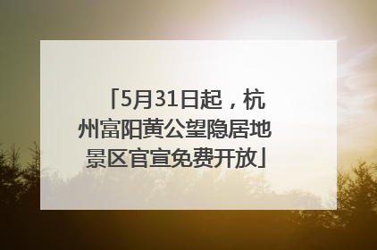 5月31日起，杭州富阳黄公望隐居地景区官宣免费开放