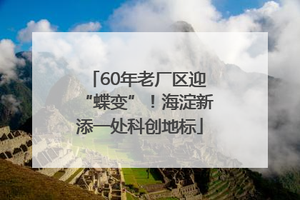 60年老厂区迎“蝶变”！海淀新添一处科创地标