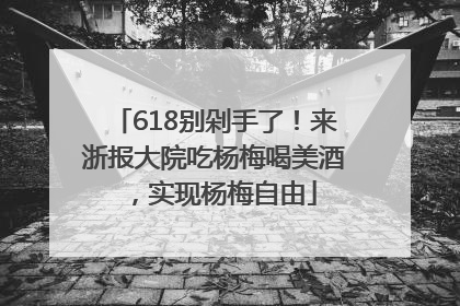 618别剁手了！来浙报大院吃杨梅喝美酒，实现杨梅自由
