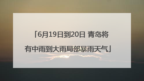 6月19日到20日 青岛将有中雨到大雨局部暴雨天气