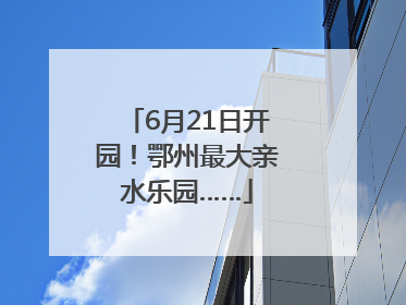6月21日开园！鄂州最大亲水乐园……