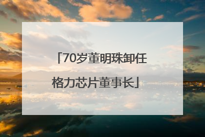 70岁董明珠卸任格力芯片董事长