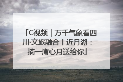 C视频｜万千气象看四川·文旅融合丨近月湖：摘一湾心月送给你