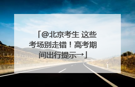 @北京考生 这些考场别走错！高考期间出行提示→