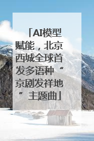 AI模型赋能，北京西城全球首发多语种“京剧发祥地”主题曲