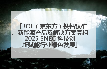 BOE（京东方）携钙钛矿、新能源产品及解决方案亮相2025 SNEC 科技创新赋能行业绿色发展