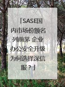 SASE国内市场份额名列前茅 企业办公安全升级为何选择深信服？