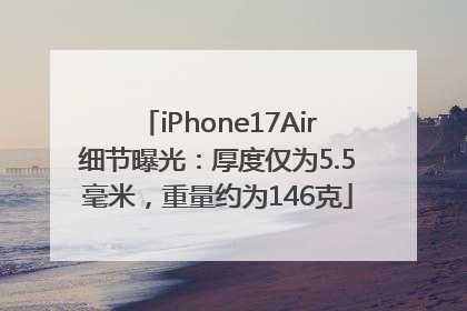 iPhone17Air细节曝光：厚度仅为5.5毫米，重量约为146克